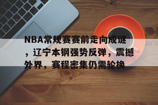 关于NBA常规赛赛前走向成谜，辽宁本钢强势反弹，震撼外界，赛程密集仍需轮换的信息-亚博官网