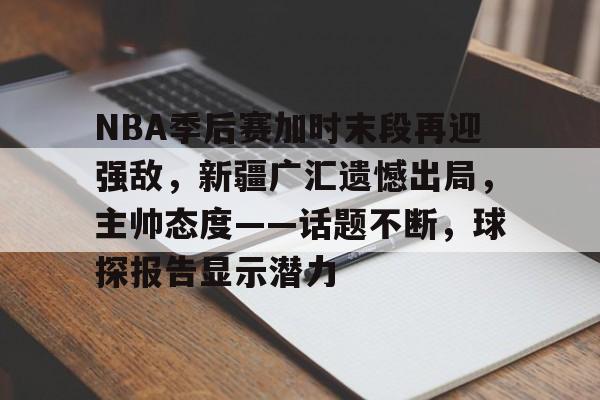 包含NBA季后赛加时末段再迎强敌，新疆广汇遗憾出局，主帅态度——话题不断，球探报告显示潜力的词条